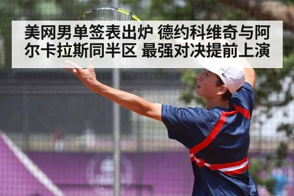 美网男单签表出炉 德约科维奇与阿尔卡拉斯同半区 最强对决提前上演