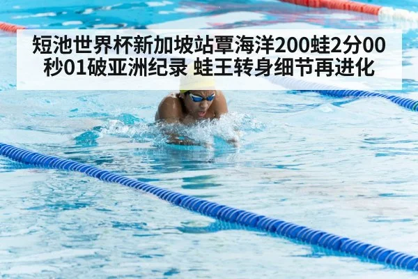 短池世界杯新加坡站覃海洋200蛙2分00秒01破亚洲纪录 蛙王转身细节再进化