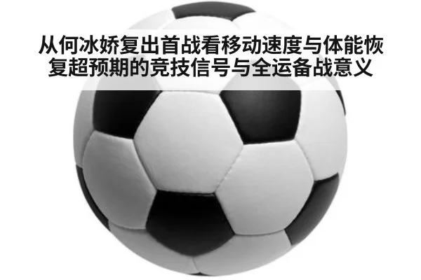 从何冰娇复出首战看移动速度与体能恢复超预期的竞技信号与全运备战意义