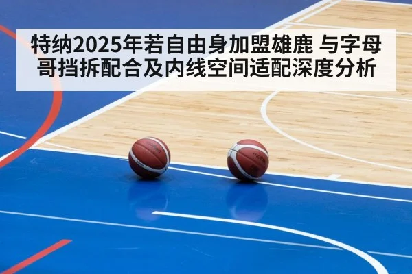特纳2025年若自由身加盟雄鹿 与字母哥挡拆配合及内线空间适配深度分析